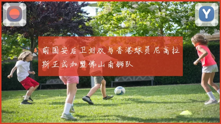 前国安后卫刘欢与香港球员尼高拉斯正式加盟佛山南狮队