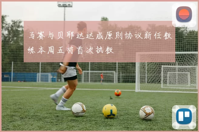 马赛与贝耶达达成原则协议新任教练本周五将首次执教