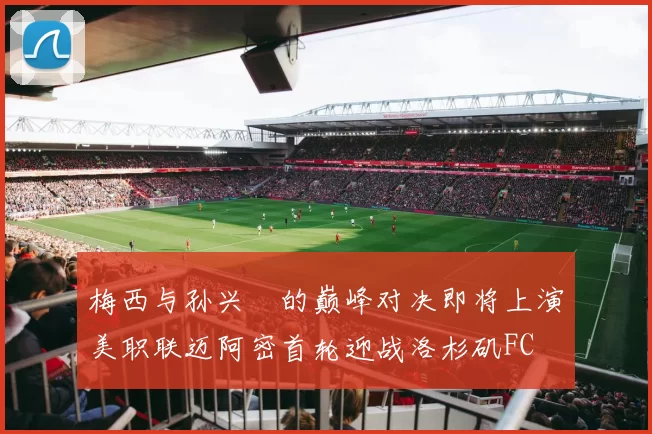 梅西与孙兴慜的巅峰对决即将上演美职联迈阿密首轮迎战洛杉矶FC