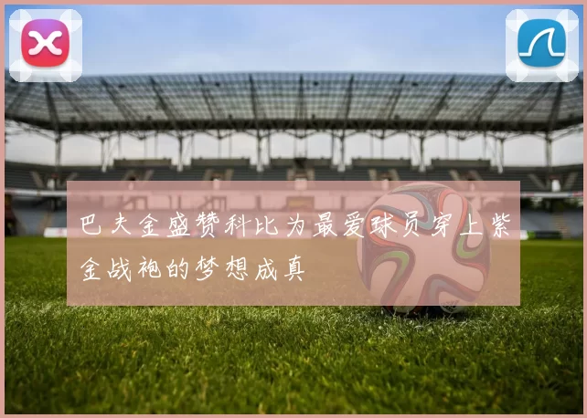 巴夫金盛赞科比为最爱球员穿上紫金战袍的梦想成真
