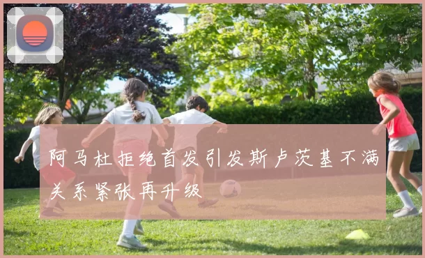 阿马杜拒绝首发引发斯卢茨基不满关系紧张再升级