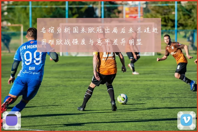 名宿分析国米欧冠出局后米兰追赶困难欧战强度与意甲差异明显