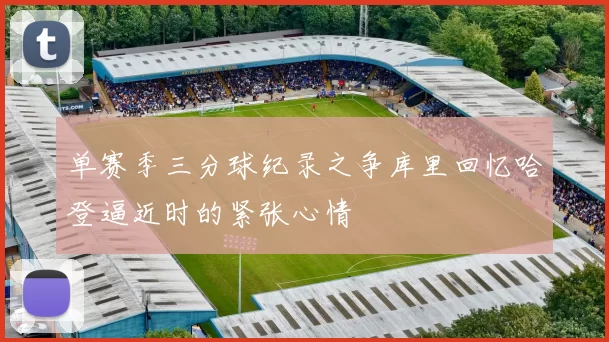 单赛季三分球纪录之争库里回忆哈登逼近时的紧张心情