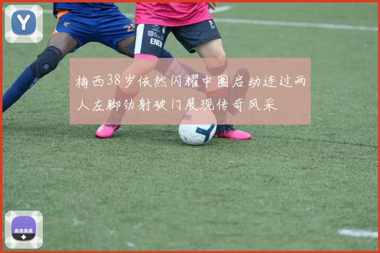 梅西38岁依然闪耀中圈启动连过两人左脚劲射破门展现传奇风采