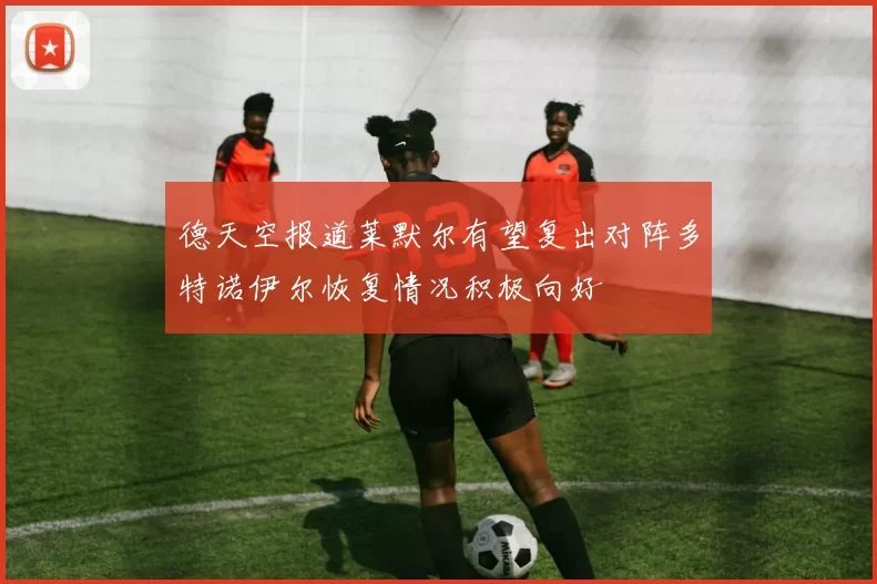 德天空报道莱默尔有望复出对阵多特诺伊尔恢复情况积极向好