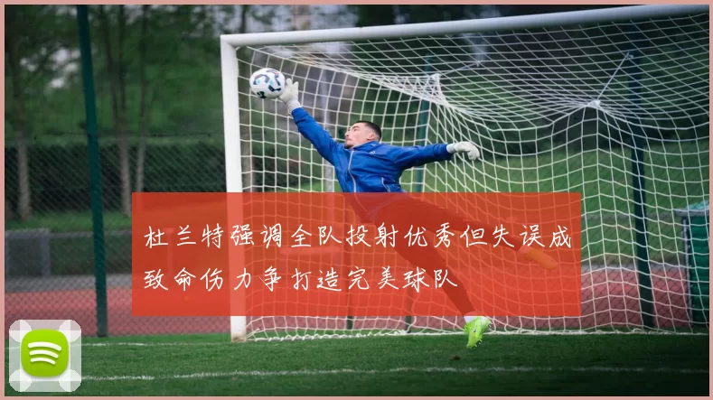 杜兰特强调全队投射优秀但失误成致命伤力争打造完美球队