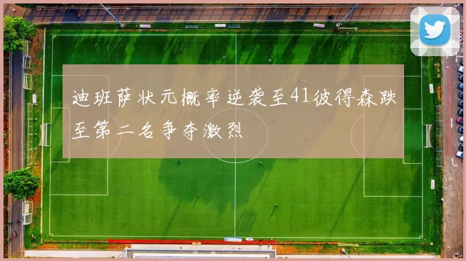 迪班萨状元概率逆袭至41彼得森跌至第二名争夺激烈