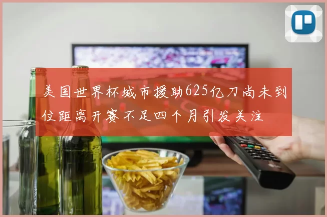 美国世界杯城市援助625亿刀尚未到位距离开赛不足四个月引发关注