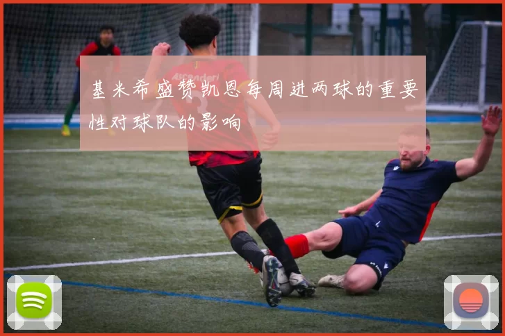 基米希盛赞凯恩每周进两球的重要性对球队的影响