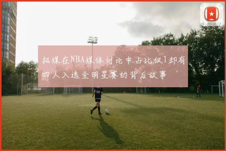 拓媒在NBA媒体讨论中占比仅1却有四人入选全明星赛的背后故事