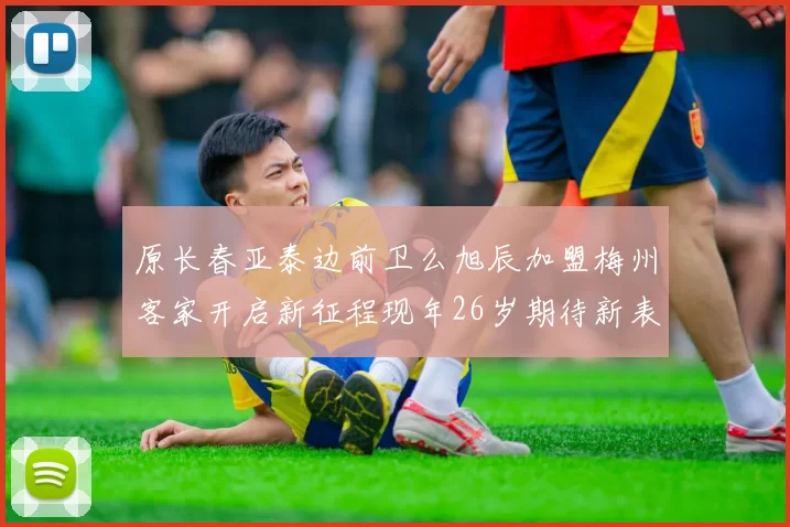 原长春亚泰边前卫么旭辰加盟梅州客家开启新征程现年26岁期待新表现