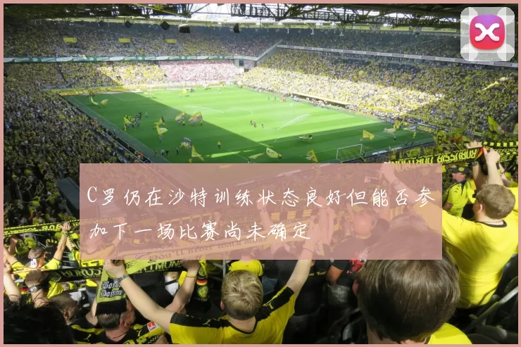 C罗仍在沙特训练状态良好但能否参加下一场比赛尚未确定