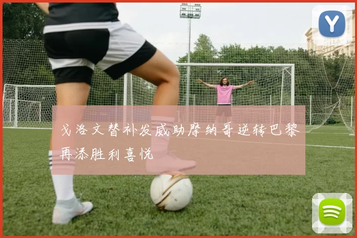 戈洛文替补发威助摩纳哥逆转巴黎再添胜利喜悦