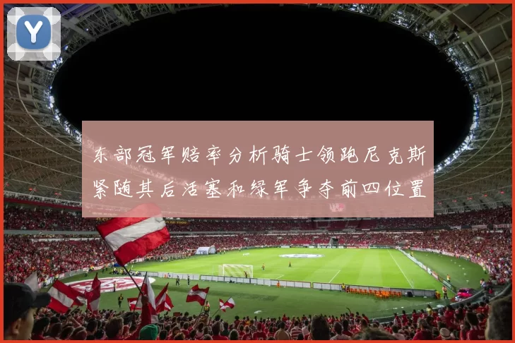 东部冠军赔率分析骑士领跑尼克斯紧随其后活塞和绿军争夺前四位置