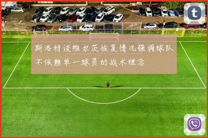 斯洛特谈维尔茨恢复情况强调球队不依赖单一球员的战术理念