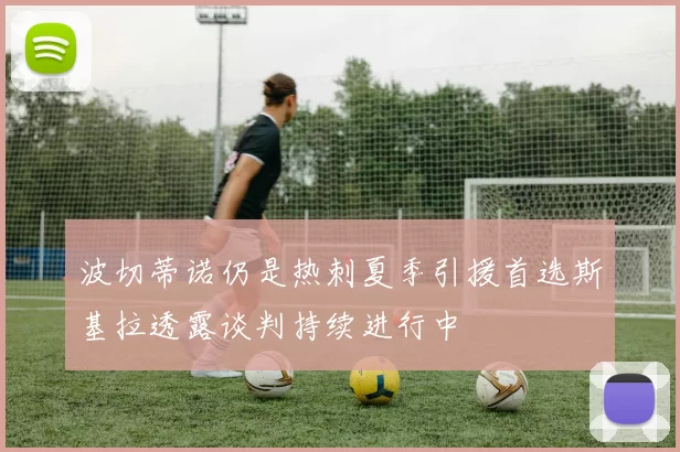 波切蒂诺仍是热刺夏季引援首选斯基拉透露谈判持续进行中